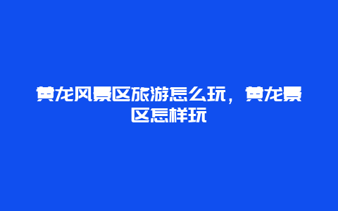 黃龍風景區旅游怎么玩，黃龍景區怎樣玩