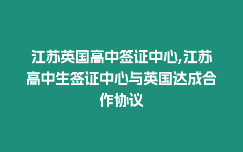 江蘇英國高中簽證中心,江蘇高中生簽證中心與英國達成合作協議
