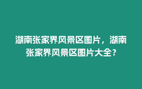 湖南張家界風景區圖片，湖南張家界風景區圖片大全？