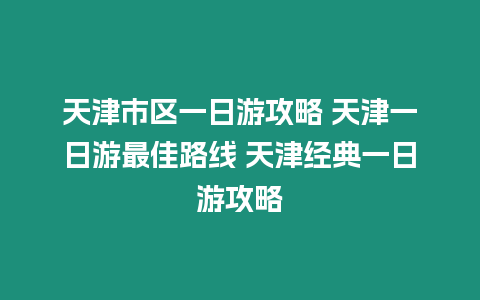 天津市區一日游攻略 天津一日游最佳路線 天津經典一日游攻略
