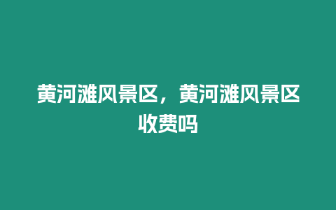 黃河灘風景區(qū)，黃河灘風景區(qū)收費嗎
