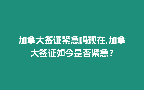 加拿大簽證緊急嗎現(xiàn)在,加拿大簽證如今是否緊急？
