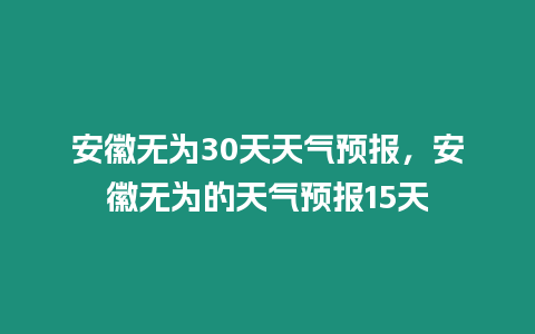 安徽無為30天天氣預報，安徽無為的天氣預報15天