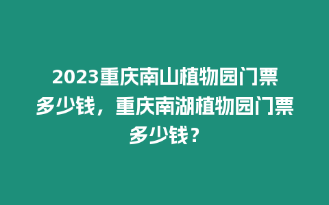 2023重慶南山植物園門票多少錢，重慶南湖植物園門票多少錢？