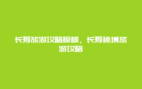長壽旅游攻略模板，長壽秘境旅游攻略