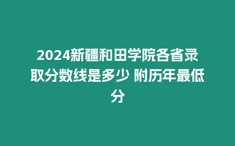 2024新疆和田學(xué)院各省錄取分?jǐn)?shù)線是多少 附歷年最低分