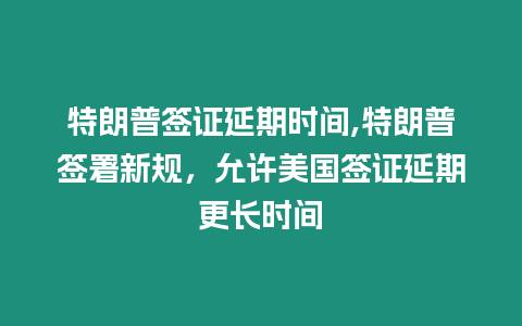 特朗普簽證延期時間,特朗普簽署新規(guī)，允許美國簽證延期更長時間