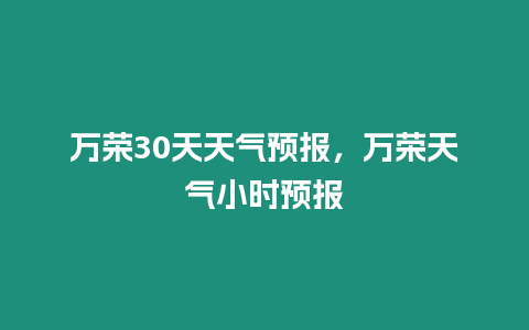萬榮30天天氣預報，萬榮天氣小時預報