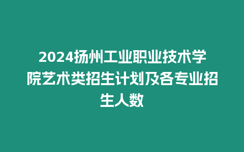2024揚(yáng)州工業(yè)職業(yè)技術(shù)學(xué)院藝術(shù)類招生計(jì)劃及各專業(yè)招生人數(shù)