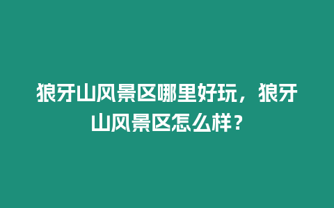 狼牙山風景區哪里好玩，狼牙山風景區怎么樣？