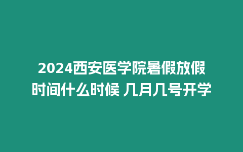 2024西安醫(yī)學(xué)院暑假放假時(shí)間什么時(shí)候 幾月幾號(hào)開(kāi)學(xué)