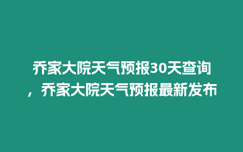 喬家大院天氣預(yù)報30天查詢，喬家大院天氣預(yù)報最新發(fā)布
