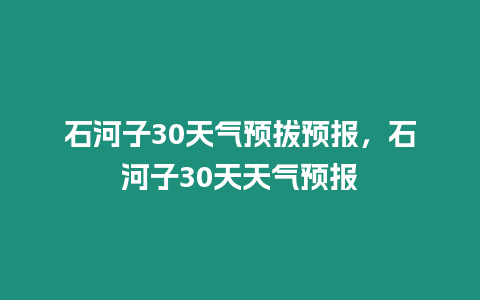 石河子30天氣預(yù)拔預(yù)報(bào)，石河子30天天氣預(yù)報(bào)