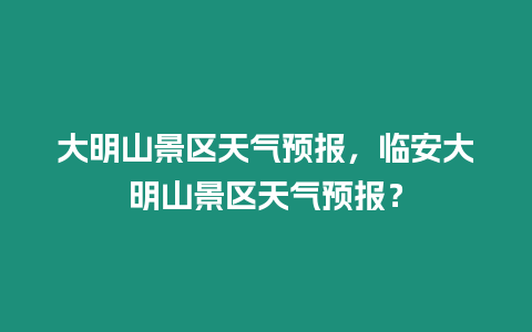大明山景區天氣預報，臨安大明山景區天氣預報？