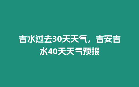 吉水過去30天天氣，吉安吉水40天天氣預(yù)報(bào)