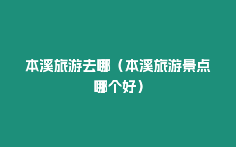 本溪旅游去哪（本溪旅游景點(diǎn)哪個好）