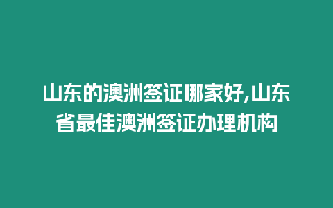 山東的澳洲簽證哪家好,山東省最佳澳洲簽證辦理機構