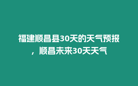 福建順昌縣30天的天氣預(yù)報(bào)，順昌未來30天天氣