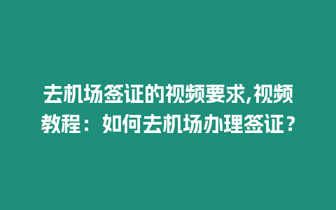 去機(jī)場(chǎng)簽證的視頻要求,視頻教程：如何去機(jī)場(chǎng)辦理簽證？