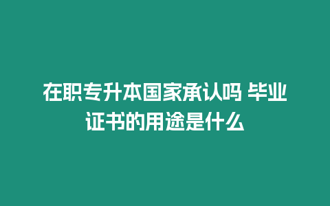 在職專升本國家承認嗎 畢業(yè)證書的用途是什么