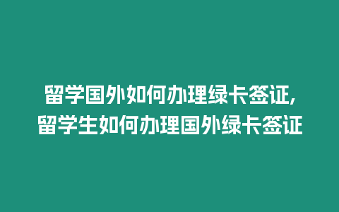 留學(xué)國(guó)外如何辦理綠卡簽證,留學(xué)生如何辦理國(guó)外綠卡簽證