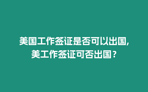 美國(guó)工作簽證是否可以出國(guó),美工作簽證可否出國(guó)？