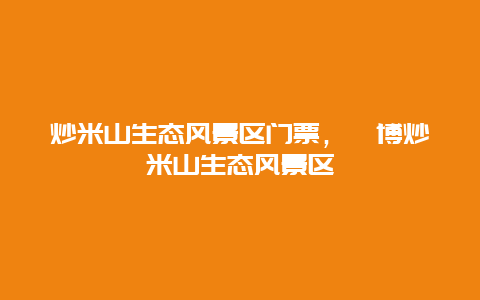 炒米山生態風景區門票，淄博炒米山生態風景區