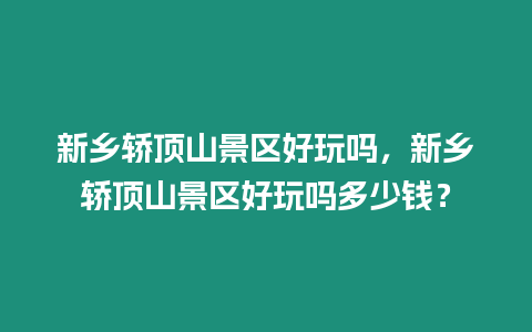 新鄉(xiāng)轎頂山景區(qū)好玩嗎，新鄉(xiāng)轎頂山景區(qū)好玩嗎多少錢？