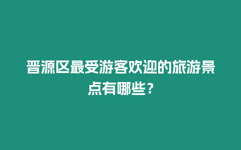 晉源區最受游客歡迎的旅游景點有哪些？