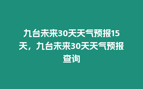 九臺未來30天天氣預報15天，九臺未來30天天氣預報查詢