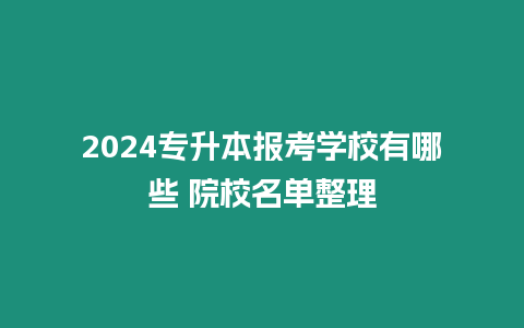 2024專升本報(bào)考學(xué)校有哪些 院校名單整理