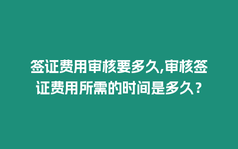 簽證費用審核要多久,審核簽證費用所需的時間是多久？