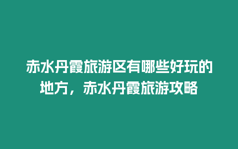 赤水丹霞旅游區(qū)有哪些好玩的地方，赤水丹霞旅游攻略
