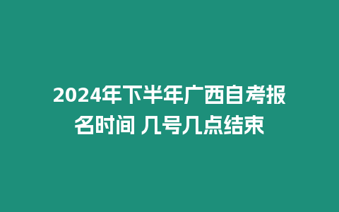 2024年下半年廣西自考報名時間 幾號幾點結束