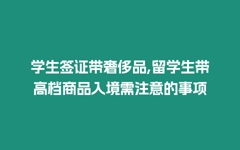 學(xué)生簽證帶奢侈品,留學(xué)生帶高檔商品入境需注意的事項(xiàng)