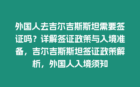 外國人去吉爾吉斯斯坦需要簽證嗎？詳解簽證政策與入境準備，吉爾吉斯斯坦簽證政策解析，外國人入境須知