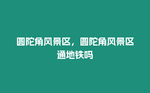 圓陀角風景區，圓陀角風景區通地鐵嗎