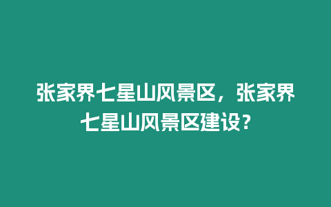 張家界七星山風景區，張家界七星山風景區建設？