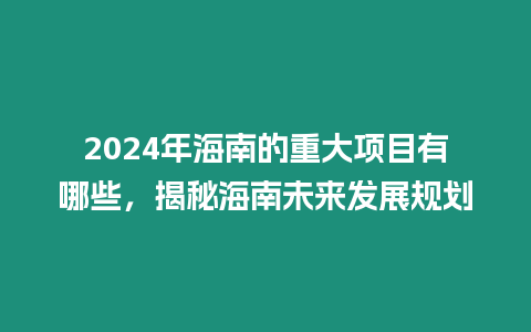2024年海南的重大項(xiàng)目有哪些，揭秘海南未來(lái)發(fā)展規(guī)劃