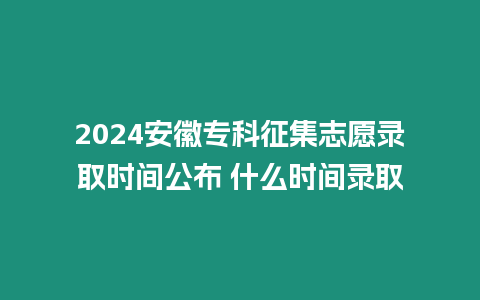 2024安徽?？普骷驹镐浫r間公布 什么時間錄取