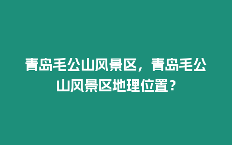 青島毛公山風景區(qū)，青島毛公山風景區(qū)地理位置？