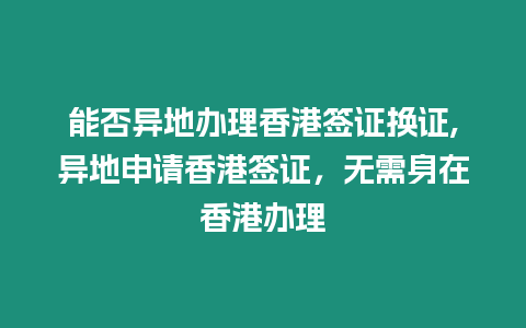 能否異地辦理香港簽證換證,異地申請(qǐng)香港簽證，無(wú)需身在香港辦理