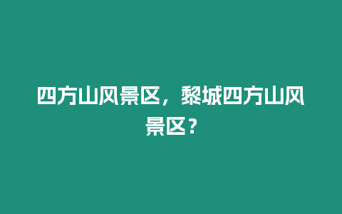 四方山風景區，黎城四方山風景區？