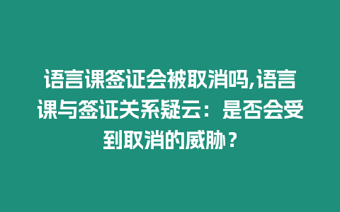 語言課簽證會被取消嗎,語言課與簽證關系疑云：是否會受到取消的威脅？