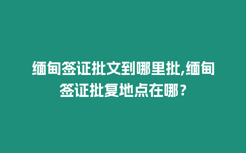 緬甸簽證批文到哪里批,緬甸簽證批復(fù)地點在哪？