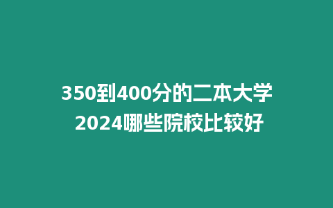 350到400分的二本大學 2024哪些院校比較好