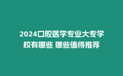 2024口腔醫(yī)學(xué)專業(yè)大專學(xué)校有哪些 哪些值得推薦