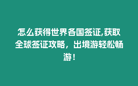 怎么獲得世界各國簽證,獲取全球簽證攻略，出境游輕松暢游！