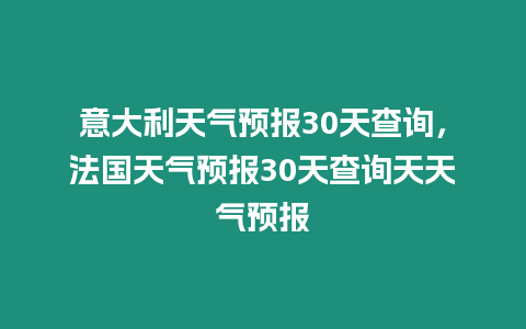 意大利天氣預報30天查詢，法國天氣預報30天查詢天天氣預報