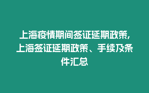 上海疫情期間簽證延期政策,上海簽證延期政策、手續及條件匯總